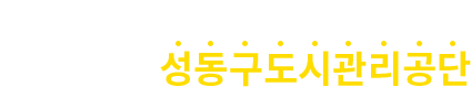 구민의 행복과 안전을 위해 소통하고 혁신하는 일등 공기업 성동구도시관리공단